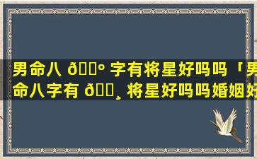 男命八 🌺 字有将星好吗吗「男命八字有 🕸 将星好吗吗婚姻好吗」